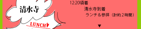 12:20頃着　清水寺到着／ランチ＆参拝（計約2時間）