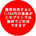 通常利用すると1,700円の温泉がこのプランでは無料でご利用できます。